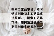 探索工艺品市场，如何通过制作特定工艺品实现盈利？，探索工艺品市场，如何通过独特工艺品制作实现盈利？