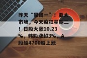 昨天“黑周一”！亚太市场，今天疯狂星期二！日股大涨10.23%，韩股涨超3%，A股超4700股上涨