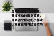 昆明小生意如何赚钱，寻找成功的商业策略，昆明创业成功的小秘诀，商业策略与经营技巧