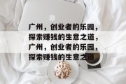 广州，创业者的乐园，探索赚钱的生意之道，广州，创业者的乐园，探索赚钱的生意之道