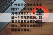 广州天河做什么小生意赚钱？，如何在广州天河寻找商机？，以上就是一个简短的标题。如果您需要更详细的标题建议，欢迎告诉我您的需求或兴趣点。