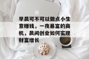 早晨可不可以做点小生意赚钱，一夜暴富的商机，晨间创业如何实现财富增长
