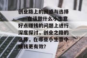 创业路上的困惑与选择——在该做什么小生意好点赚钱的问题上进行深度探讨，创业之路的选择，在哪些小生意中赚钱更有效？