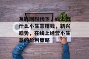 互联网时代下，线上做什么小生意赚钱，新兴趋势，在线上经营小生意的盈利策略