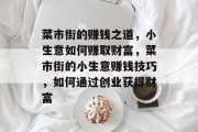 菜市街的赚钱之道，小生意如何赚取财富，菜市街的小生意赚钱技巧，如何通过创业获得财富