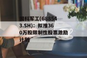 国科军工(688543.SH)：拟推360万股限制性股票激励计划