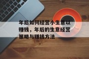 年后如何经营小生意以赚钱，年后的生意经营策略与赚钱方法