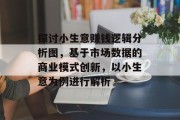 探讨小生意赚钱逻辑分析图，基于市场数据的商业模式创新，以小生意为例进行解析