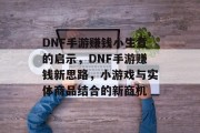 DNF手游赚钱小生意的启示，DNF手游赚钱新思路，小游戏与实体商品结合的新商机