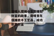 聋哑人摆摊小生意赚取财富的故事，聋哑青年摆摊卖手工艺品，成功积累财富