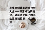 小生意赚钱的故事视频大全——探索成功的秘诀，分享创业路上的小生意赚钱故事，成功秘诀