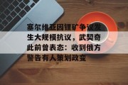 塞尔维亚因锂矿争议发生大规模抗议，武契奇此前曾表态：收到俄方警告有人策划政变