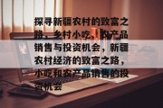探寻新疆农村的致富之路，乡村小吃、农产品销售与投资机会，新疆农村经济的致富之路，小吃和农产品销售的投资机会