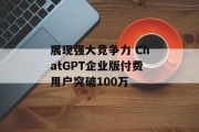 展现强大竞争力 ChatGPT企业版付费用户突破100万