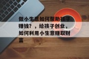 做小生意如何帮助孩子赚钱？，给孩子创业，如何利用小生意赚取财富