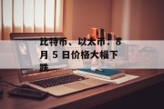 比特币、以太币：8 月 5 日价格大幅下跌
