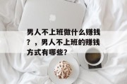 男人不上班做什么赚钱？，男人不上班的赚钱方式有哪些？