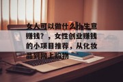 女人可以做什么小生意赚钱？，女性创业赚钱的小项目推荐，从化妆品到网上购物