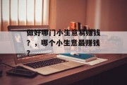 做好哪门小生意易赚钱？，哪个小生意最赚钱？