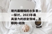 现代最赚钱的小生意——探讨，2023年最具潜力的创业领域，互联网+趋势