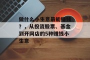做什么小生意最能赚钱？，从投资股票、基金到开网店的5种赚钱小生意