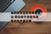 美前财长猛批特朗普言论 称总统干涉货币政策将致严重后果