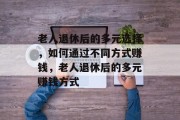 老人退休后的多元选择，如何通过不同方式赚钱，老人退休后的多元赚钱方式