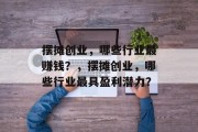 摆摊创业，哪些行业最赚钱？，摆摊创业，哪些行业最具盈利潜力？