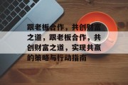 跟老板合作，共创财富之道，跟老板合作，共创财富之道，实现共赢的策略与行动指南