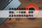 冰淇淋手机赚钱小生意摆摊，一个新颖、独特且富有创新性的盈利方式
