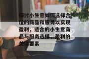 探讨小生意如何选择合适的商品和服务以实现盈利，适合的小生意商品与服务选择，盈利的关键要素