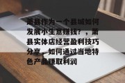 萧县作为一个县城如何发展小生意赚钱？，萧县实体店经营盈利技巧分享，如何通过当地特色产品赚取利润