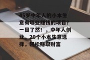 45岁中年人的小本生意有哪些赚钱的项目？一目了然！，中年人创业，20个小本生意选择，轻松赚取财富