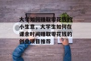 大学如何赚取零花钱的小生意，大学生如何在课余时间赚取零花钱的创业项目推荐
