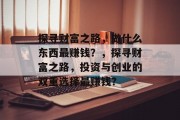 探寻财富之路，做什么东西最赚钱？，探寻财富之路，投资与创业的双重选择最赚钱？