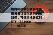 机构称红利投资将成为投资者价值投资的关键路径，可借道标普红利ETF（562060）一键布局