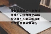 什么年龄做小生意合适赚钱？，适合哪个年龄段创业？不同年龄段的小生意盈利前景分析