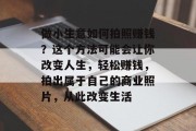 做小生意如何拍照赚钱？这个方法可能会让你改变人生，轻松赚钱，拍出属于自己的商业照片，从此改变生活