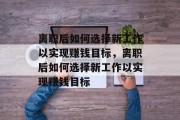 离职后如何选择新工作以实现赚钱目标，离职后如何选择新工作以实现赚钱目标