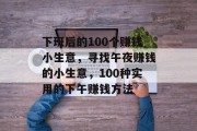 下班后的100个赚钱小生意，寻找午夜赚钱的小生意，100种实用的下午赚钱方法