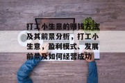 打工小生意的赚钱方法及其前景分析，打工小生意，盈利模式、发展前景及如何经营成功