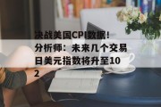 决战美国CPI数据！分析师：未来几个交易日美元指数将升至102