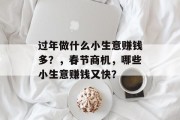 过年做什么小生意赚钱多?,春节商机,哪些小生意赚钱又快? 过年做什么小生意赚钱多?,春节商机,哪些小生意赚钱又快?