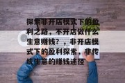 探索非开店模式下的盈利之路，不开店做什么生意赚钱？，非开店模式下的盈利探索，非传统生意的赚钱途径