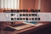 银行能做哪些小生意赚钱？，金融投资理财，银行如何开展小生意赚钱?
