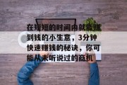在短短的时间内就能赚到钱的小生意，3分钟快速赚钱的秘诀，你可能从未听说过的商机