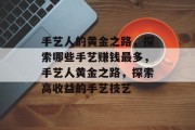 手艺人的黄金之路，探索哪些手艺赚钱最多，手艺人黄金之路，探索高收益的手艺技艺