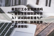 暑假打工小生意赚钱吗，暑假生意赚取额外收入？试试网络直播与户外活动营销！别再犹豫，快速赚钱！