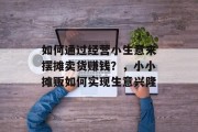 如何通过经营小生意来摆摊卖货赚钱？，小小摊贩如何实现生意兴隆