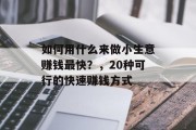 如何用什么来做小生意赚钱最快？，20种可行的快速赚钱方式